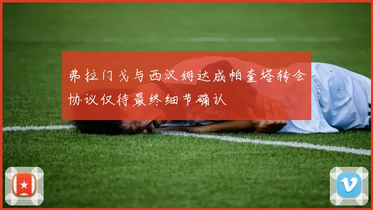 弗拉门戈与西汉姆达成帕奎塔转会协议仅待最终细节确认