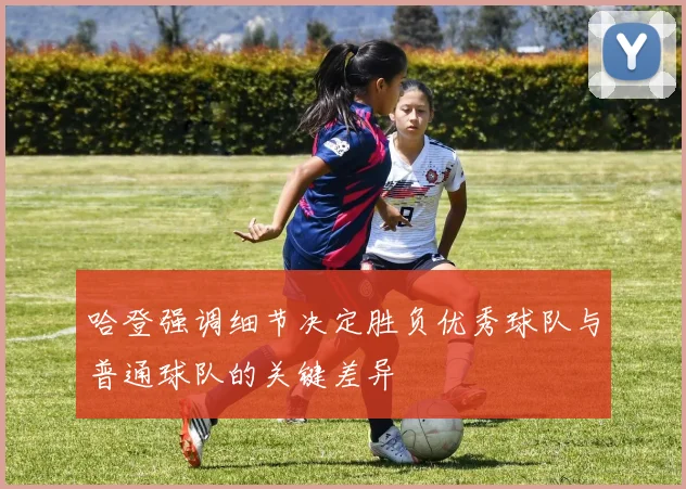 哈登强调细节决定胜负优秀球队与普通球队的关键差异