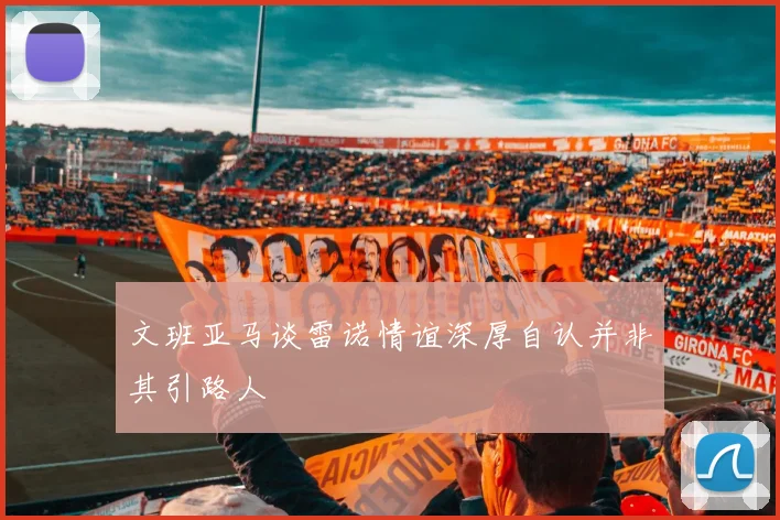 文班亚马谈雷诺情谊深厚自认并非其引路人