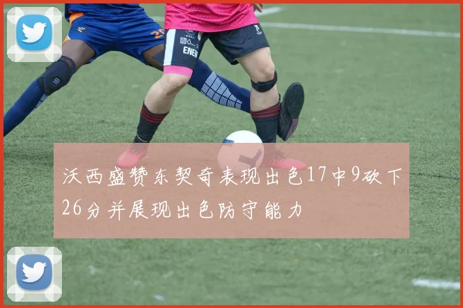 沃西盛赞东契奇表现出色17中9砍下26分并展现出色防守能力