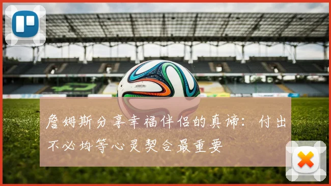 詹姆斯分享幸福伴侣的真谛：付出不必均等心灵契合最重要