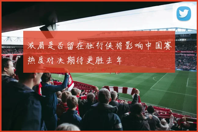 浓眉是否留在独行侠将影响中国赛热度对决期待更胜去年