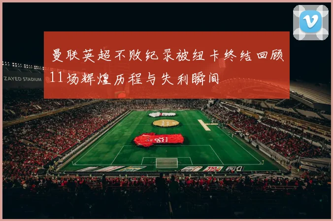 曼联英超不败纪录被纽卡终结回顾11场辉煌历程与失利瞬间