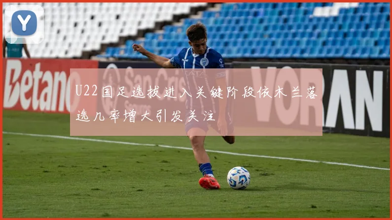 U22国足选拔进入关键阶段依木兰落选几率增大引发关注