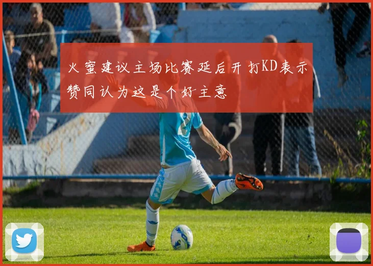 火蜜建议主场比赛延后开打KD表示赞同认为这是个好主意