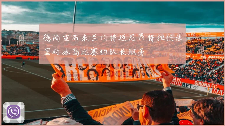 德尚宣布米兰门将迈尼昂将担任法国对冰岛比赛的队长职务