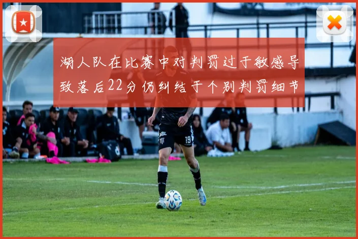 湖人队在比赛中对判罚过于敏感导致落后22分仍纠结于个别判罚细节
