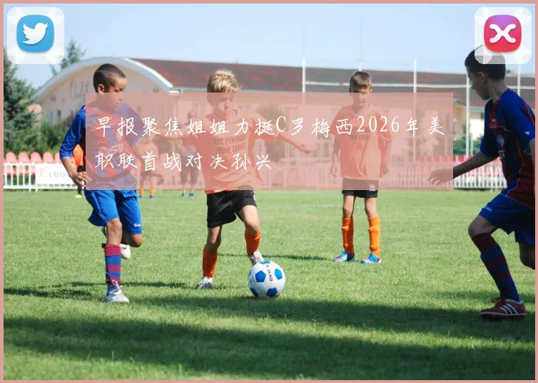 早报聚焦姐姐力挺C罗梅西2026年美职联首战对决孙兴慜