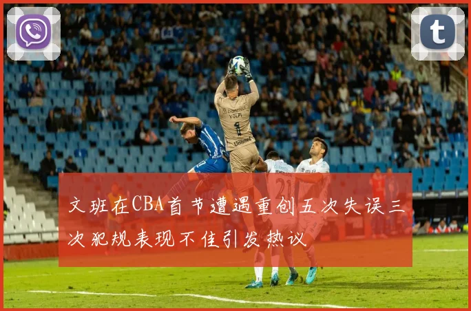 文班在CBA首节遭遇重创五次失误三次犯规表现不佳引发热议