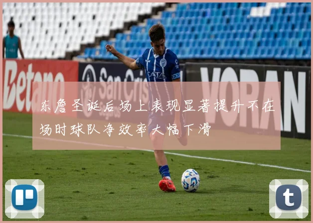 东詹圣诞后场上表现显著提升不在场时球队净效率大幅下滑