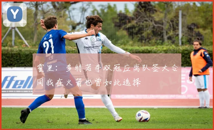 霍里：多特若夺双冠应离队签大合同我在火箭也曾如此选择