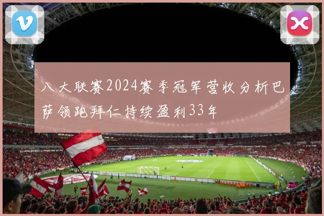 八大联赛2024赛季冠军营收分析巴萨领跑拜仁持续盈利33年
