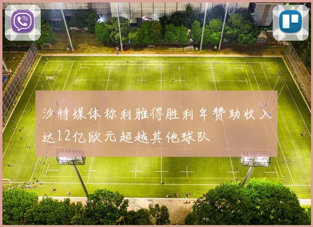 沙特媒体称利雅得胜利年赞助收入达12亿欧元超越其他球队