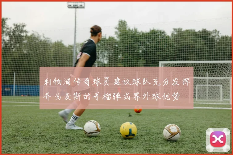 利物浦传奇球员建议球队充分发挥乔戈麦斯的手榴弹式界外球优势
