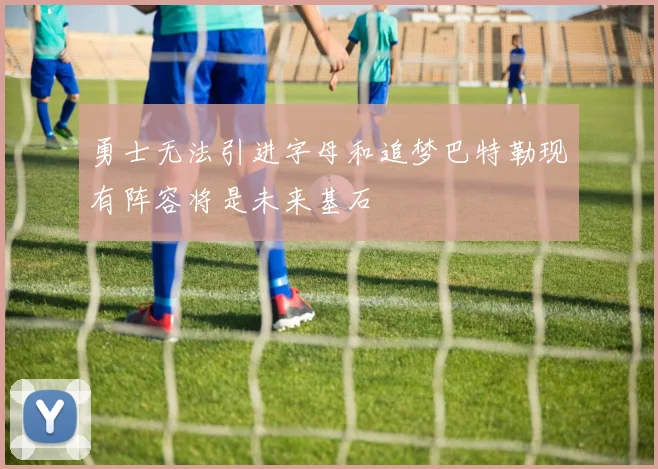 勇士无法引进字母和追梦巴特勒现有阵容将是未来基石