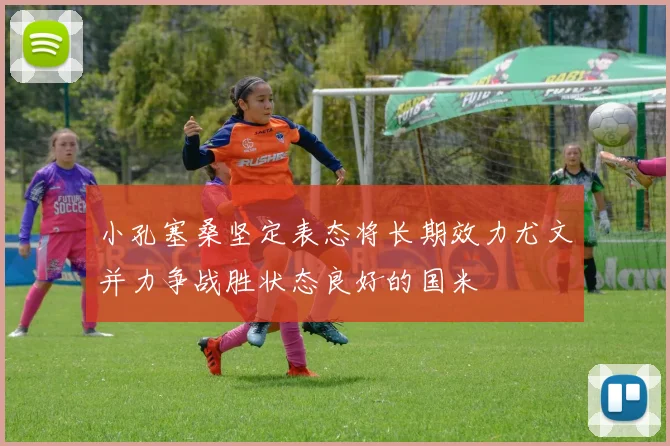小孔塞桑坚定表态将长期效力尤文并力争战胜状态良好的国米