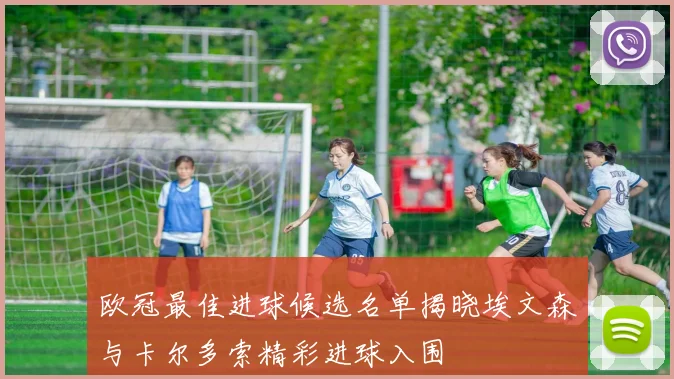 欧冠最佳进球候选名单揭晓埃文森与卡尔多索精彩进球入围