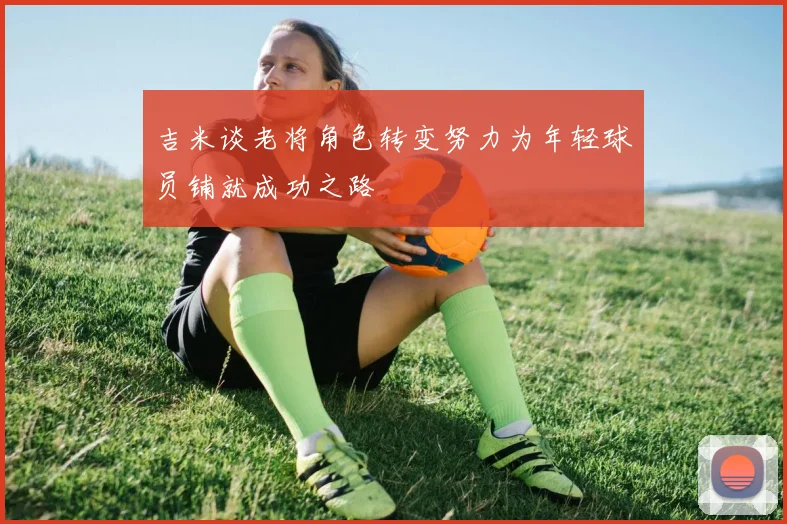 吉米谈老将角色转变努力为年轻球员铺就成功之路