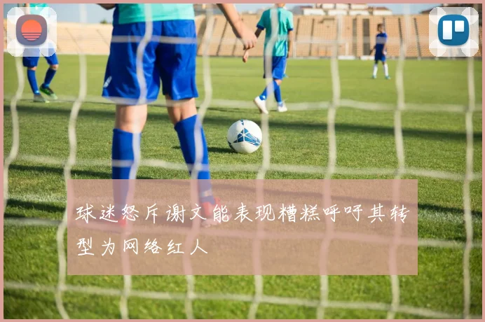 球迷怒斥谢文能表现糟糕呼吁其转型为网络红人
