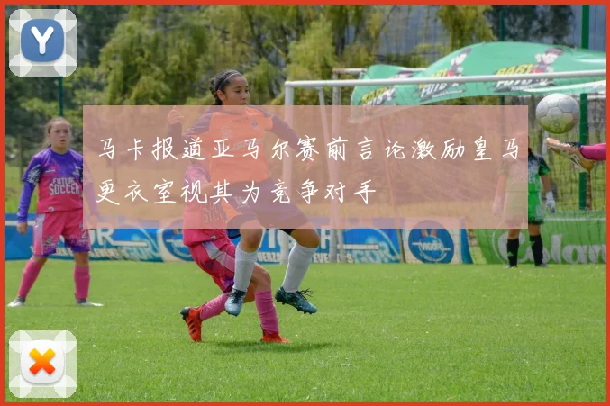 马卡报道亚马尔赛前言论激励皇马更衣室视其为竞争对手