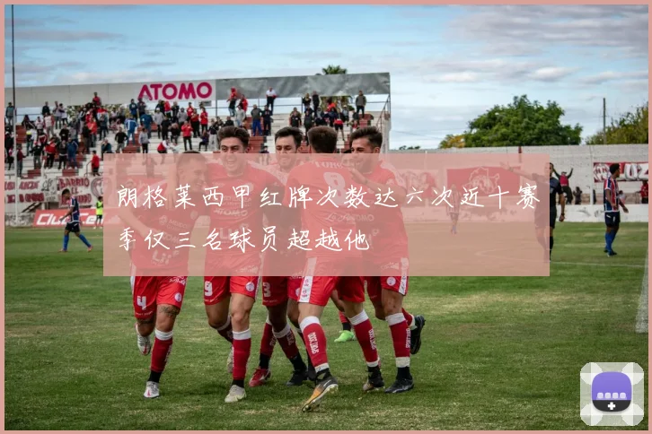 朗格莱西甲红牌次数达六次近十赛季仅三名球员超越他