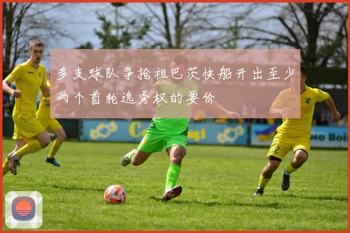 多支球队争抢祖巴茨快船开出至少两个首轮选秀权的要价