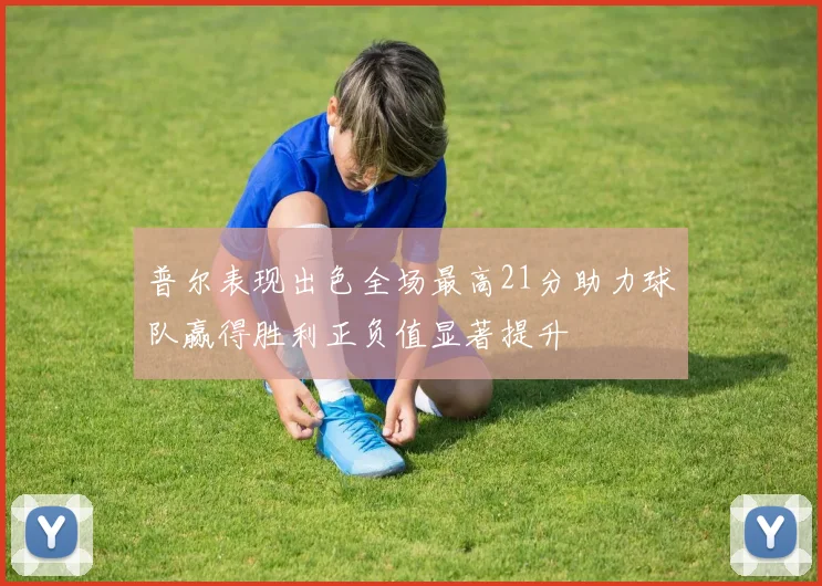 普尔表现出色全场最高21分助力球队赢得胜利正负值显著提升