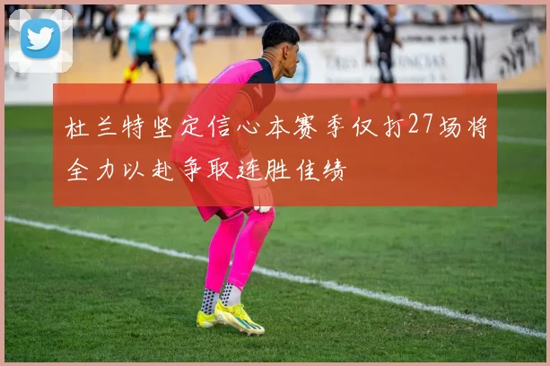 杜兰特坚定信心本赛季仅打27场将全力以赴争取连胜佳绩